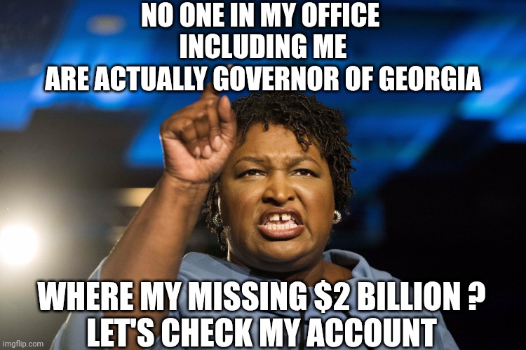 Stacey Abrams | NO ONE IN MY OFFICE 
INCLUDING ME
ARE ACTUALLY GOVERNOR OF GEORGIA WHERE MY MISSING $2 BILLION ?
LET'S CHECK MY ACCOUNT | image tagged in stacey abrams | made w/ Imgflip meme maker