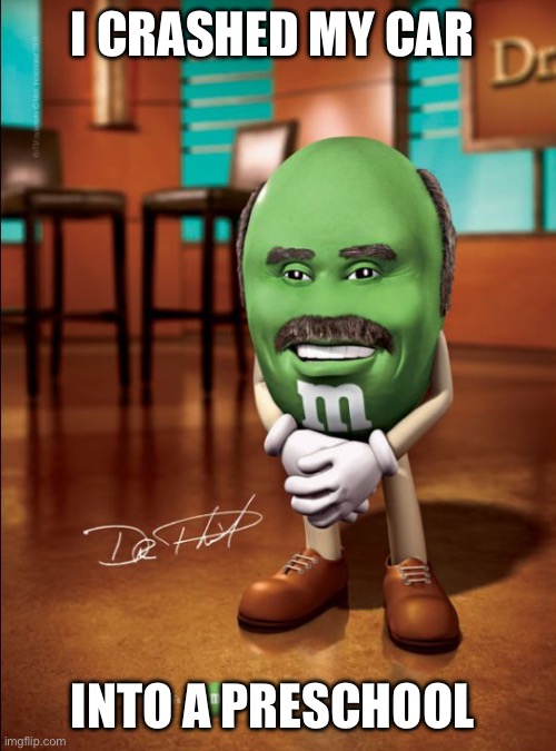 dr phil m&m | I CRASHED MY CAR; INTO A PRESCHOOL | image tagged in dr phil m m | made w/ Imgflip meme maker