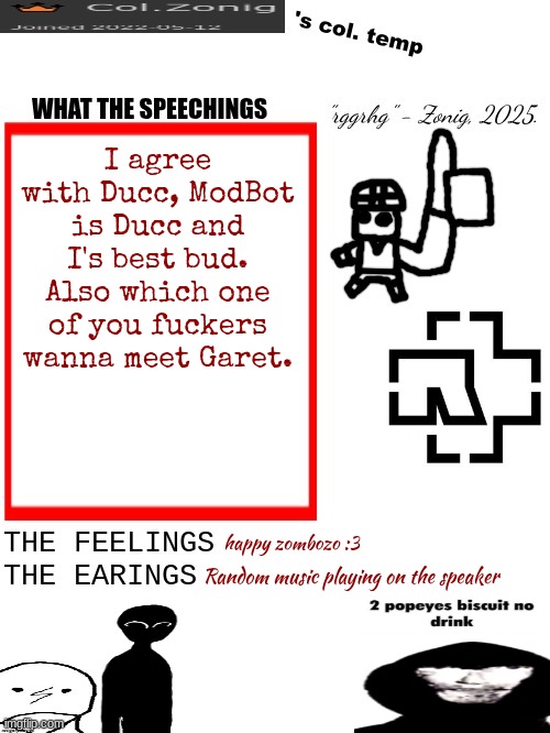 Col.Zonig's col. temp rgh | I agree with Ducc, ModBot is Ducc and I's best bud. Also which one of you fuckers wanna meet Garet. happy zombozo :3; Random music playing on the speaker | image tagged in col zonig's col temp rgh | made w/ Imgflip meme maker