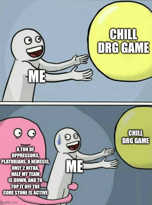 deep rock galactic meme | CHILL DRG GAME; ME; CHILL DRG GAME; A TON OF OPPRESSORS, PLATORIANS, A NEMESIS, ONLY 2 NITRA, HALF MY TEAM IS DOWN, AND TO TOP IT OFF THE CORE STONE IS ACTIVE; ME | image tagged in memes,running away balloon | made w/ Imgflip meme maker