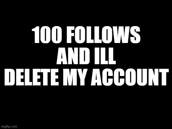 ill do it if i get 100 follows | 100 FOLLOWS AND ILL DELETE MY ACCOUNT | image tagged in memes | made w/ Imgflip meme maker