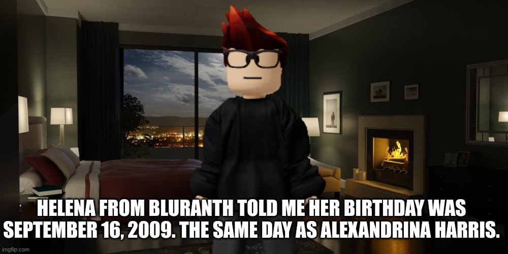 MC didn't know Helena was born the same day as his classmate. | HELENA FROM BLURANTH TOLD ME HER BIRTHDAY WAS SEPTEMBER 16, 2009. THE SAME DAY AS ALEXANDRINA HARRIS. | image tagged in night bedroom,mc,bluranth,birthday,helena | made w/ Imgflip meme maker