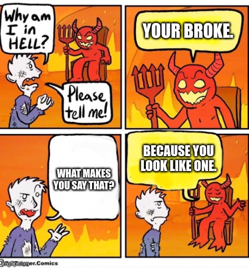 Get money or Hell | YOUR BROKE. BECAUSE YOU LOOK LIKE ONE. WHAT MAKES YOU SAY THAT? | image tagged in why am i in hell,broke | made w/ Imgflip meme maker