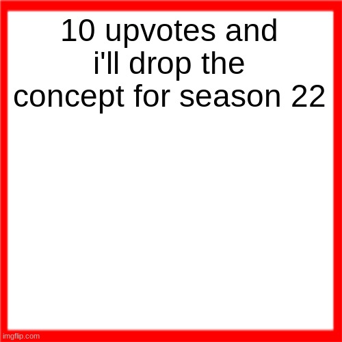 Red box | 10 upvotes and i'll drop the concept for season 22 | image tagged in red box | made w/ Imgflip meme maker