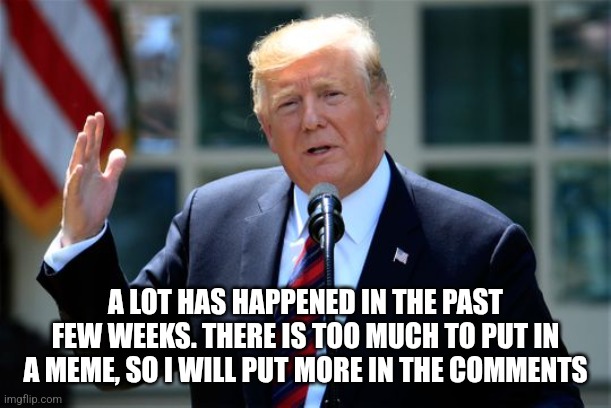 Trump Announcement | A LOT HAS HAPPENED IN THE PAST FEW WEEKS. THERE IS TOO MUCH TO PUT IN A MEME, SO I WILL PUT MORE IN THE COMMENTS | image tagged in donald trump presidential announcement | made w/ Imgflip meme maker