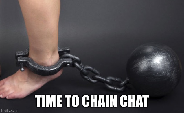 Ball and chain on leg  | TIME TO CHAIN CHAT | image tagged in ball and chain on leg | made w/ Imgflip meme maker