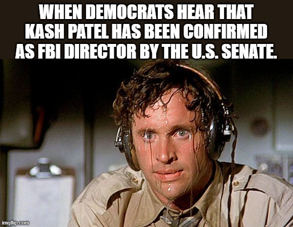 Let the Games begin!! | WHEN DEMOCRATS HEAR THAT KASH PATEL HAS BEEN CONFIRMED AS FBI DIRECTOR BY THE U.S. SENATE. | image tagged in fbi,democrats,senate,confirmed | made w/ Imgflip meme maker