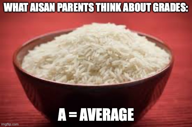 All this rice | WHAT AISAN PARENTS THINK ABOUT GRADES:; A = AVERAGE | image tagged in asian parents | made w/ Imgflip meme maker