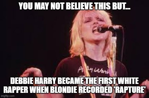 Eminem was 8 years old then . . . | YOU MAY NOT BELIEVE THIS BUT... DEBBIE HARRY BECAME THE FIRST WHITE RAPPER WHEN BLONDIE RECORDED 'RAPTURE' | image tagged in blondie | made w/ Imgflip meme maker