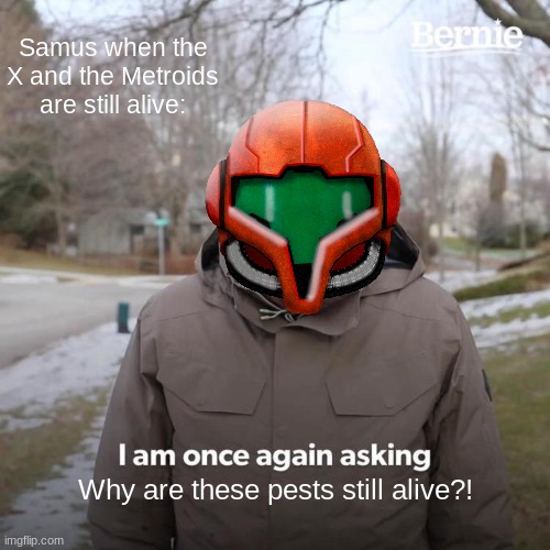 Extinction isn't enough to kill them | Samus when the X and the Metroids are still alive:; Why are these pests still alive?! | image tagged in memes,bernie i am once again asking for your support | made w/ Imgflip meme maker