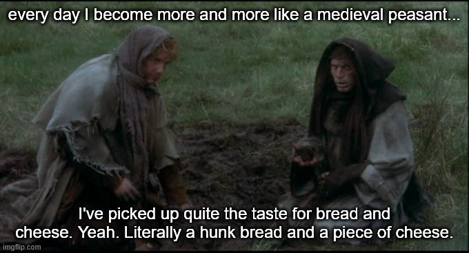 NOBODY CARES | every day I become more and more like a medieval peasant... I've picked up quite the taste for bread and cheese. Yeah. Literally a hunk bread and a piece of cheese. | image tagged in monty python's holy grail peasants,yep i dont care,and neither should you | made w/ Imgflip meme maker
