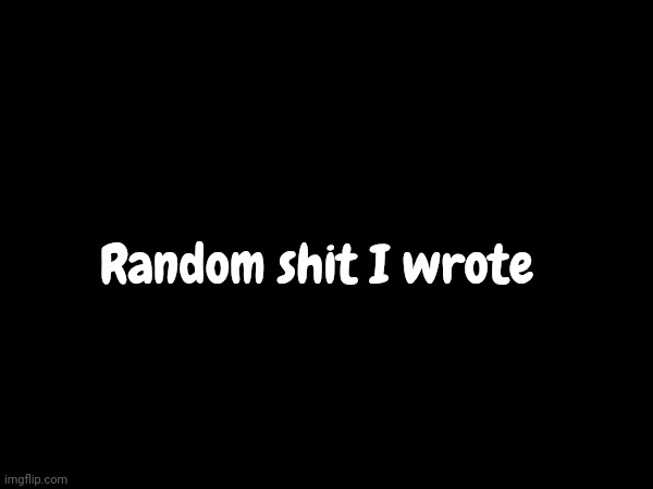 Random shit I wrote | made w/ Imgflip meme maker