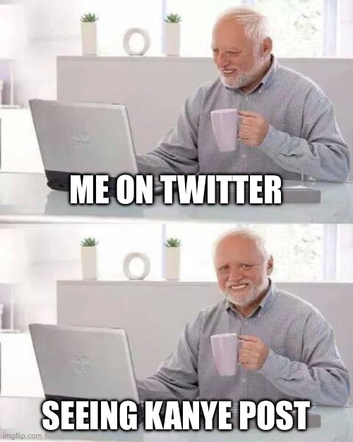 Kanye fell off tbh | ME ON TWITTER; SEEING KANYE POST | image tagged in memes,hide the pain harold | made w/ Imgflip meme maker