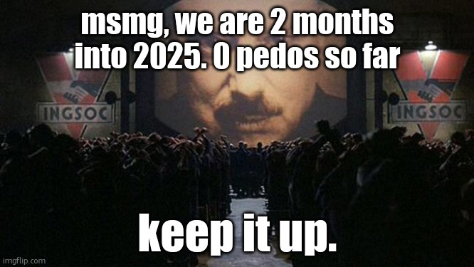 1984 | msmg, we are 2 months into 2025. 0 pedos so far; keep it up. | image tagged in 1984 | made w/ Imgflip meme maker