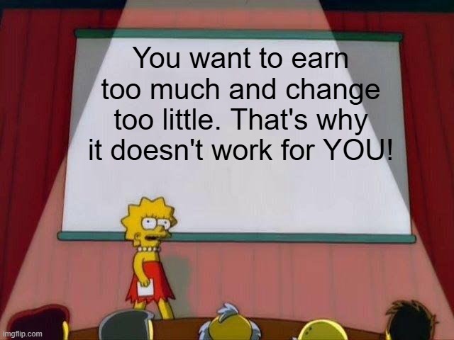 greed | You want to earn too much and change too little. That's why it doesn't work for YOU! | image tagged in lisa simpson's presentation | made w/ Imgflip meme maker