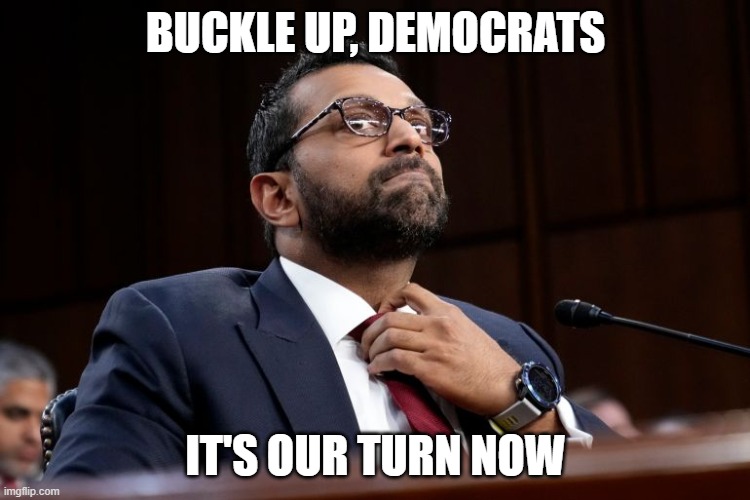 Here we go! | BUCKLE UP, DEMOCRATS; IT'S OUR TURN NOW | image tagged in memes,kash patel,fbi open up | made w/ Imgflip meme maker