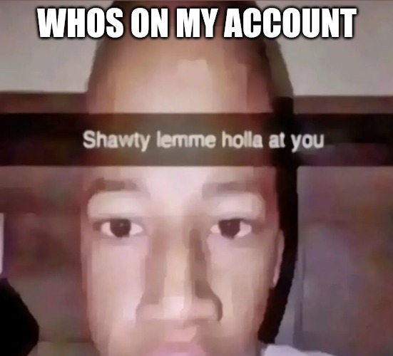 Shawty lemme holla at you | WHOS ON MY ACCOUNT | image tagged in shawty lemme holla at you | made w/ Imgflip meme maker