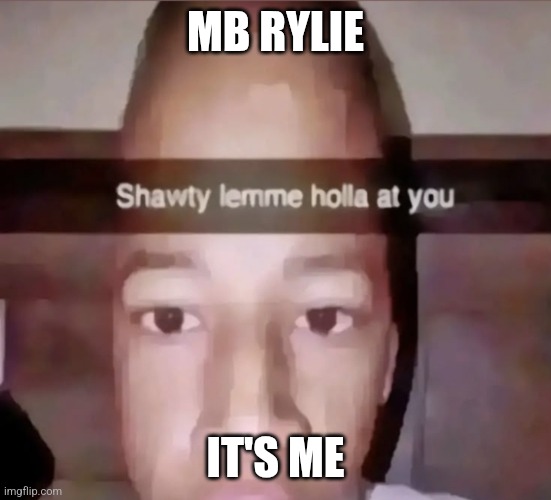 Shawty lemme holla at you | MB RYLIE; IT'S ME | image tagged in shawty lemme holla at you | made w/ Imgflip meme maker