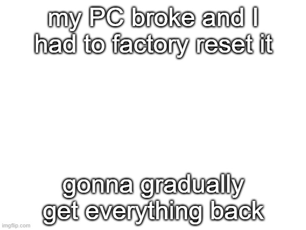 it's like 10 years old already | my PC broke and I had to factory reset it; gonna gradually get everything back | made w/ Imgflip meme maker
