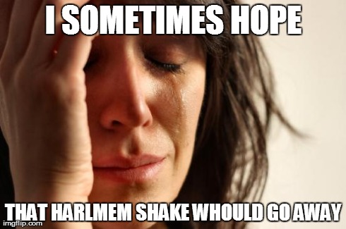 First World Problems Meme | I SOMETIMES HOPE THAT HARLMEM SHAKE WHOULD GO AWAY | image tagged in memes,first world problems | made w/ Imgflip meme maker