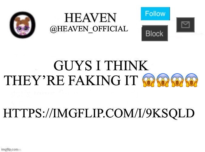 Heaven’s Template | GUYS I THINK THEY’RE FAKING IT 😱😱😱😱; HTTPS://IMGFLIP.COM/I/9KSQLD | image tagged in heaven s template | made w/ Imgflip meme maker