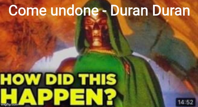 How did this happen | Come undone - Duran Duran | image tagged in how did this happen | made w/ Imgflip meme maker