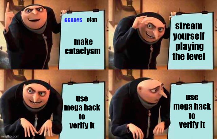 ggboys plan | GGBOYS; plan; stream yourself  playing the level; make cataclysm; use mega hack to verify it; use mega hack to verify it | image tagged in memes,gru's plan | made w/ Imgflip meme maker