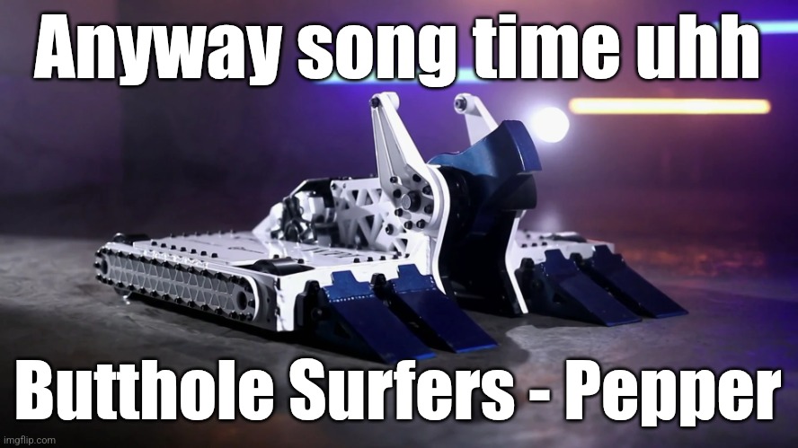Yes, the band is called "Butthole Surfers" | Anyway song time uhh; Butthole Surfers - Pepper | image tagged in biteforce | made w/ Imgflip meme maker