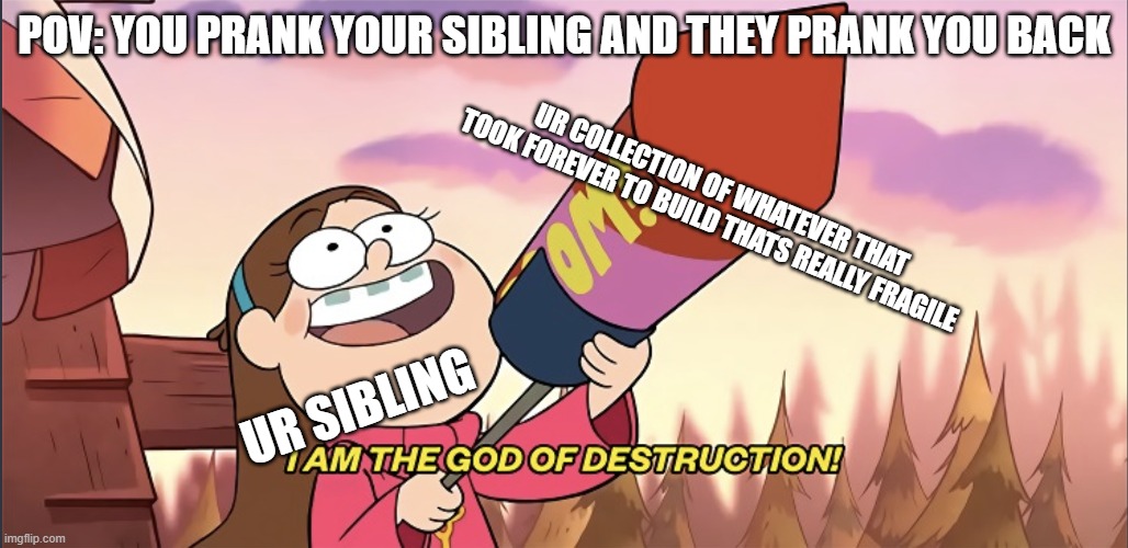 how DARE you touch my collection of figurines! | POV: YOU PRANK YOUR SIBLING AND THEY PRANK YOU BACK; UR COLLECTION OF WHATEVER THAT TOOK FOREVER TO BUILD THATS REALLY FRAGILE; UR SIBLING | image tagged in i am the god of destruction,mabel pines,awesomeness | made w/ Imgflip meme maker