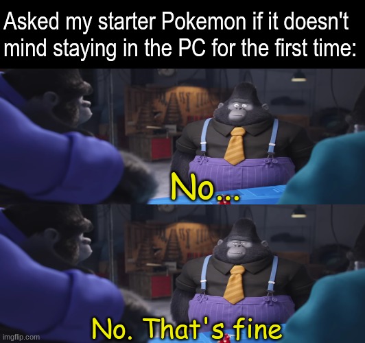 After everything we've been through | Asked my starter Pokemon if it doesn't mind staying in the PC for the first time:; No... No. That's fine | image tagged in memes,funny,pokemon,video games,gaming | made w/ Imgflip meme maker
