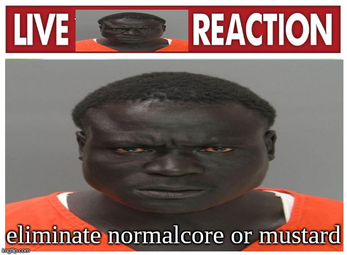 live convict reaction | eliminate normalcore or mustard | image tagged in live convict reaction | made w/ Imgflip meme maker