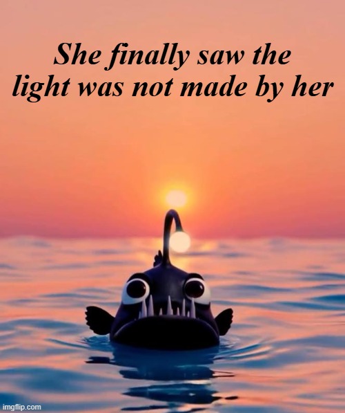 RIP that poor anglerfish that floated all the way up from the abys of the ocean to the surface. | She finally saw the light was not made by her | made w/ Imgflip meme maker