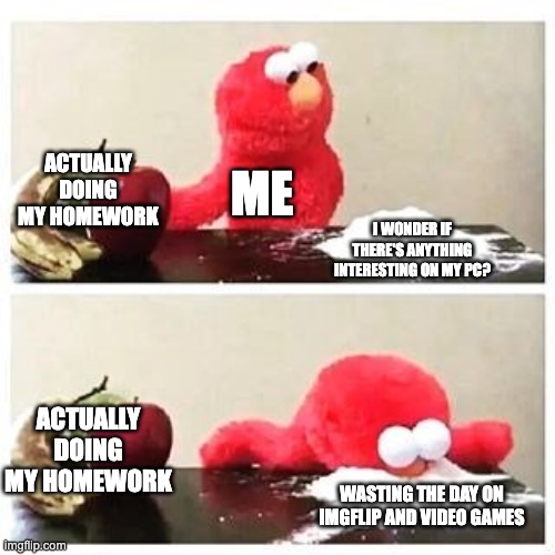 Me doing homework in a nutshell | ACTUALLY DOING MY HOMEWORK; ME; I WONDER IF THERE'S ANYTHING INTERESTING ON MY PC? ACTUALLY DOING MY HOMEWORK; WASTING THE DAY ON IMGFLIP AND VIDEO GAMES | image tagged in elmo cocaine | made w/ Imgflip meme maker