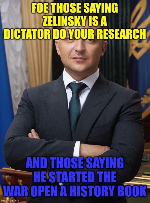 Zelinsky is actually a good guy | FOE THOSE SAYING ZELINSKY IS A DICTATOR DO YOUR RESEARCH; AND THOSE SAYING HE STARTED THE WAR OPEN A HISTORY BOOK | image tagged in president zelinsky | made w/ Imgflip meme maker