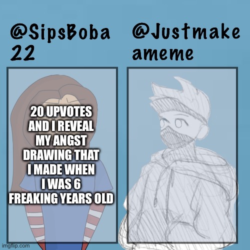 bruv | 20 UPVOTES AND I REVEAL MY ANGST DRAWING THAT I MADE WHEN I WAS 6 FREAKING YEARS OLD | image tagged in sipsboba x justmakeameme | made w/ Imgflip meme maker