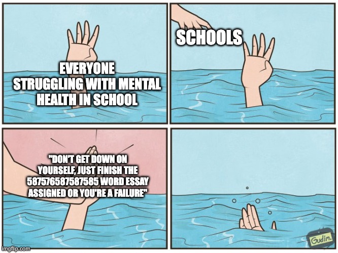 High five drown | SCHOOLS; EVERYONE STRUGGLING WITH MENTAL HEALTH IN SCHOOL; "DON'T GET DOWN ON YOURSELF, JUST FINISH THE 587576587587585 WORD ESSAY ASSIGNED OR YOU'RE A FAILURE" | image tagged in high five drown | made w/ Imgflip meme maker