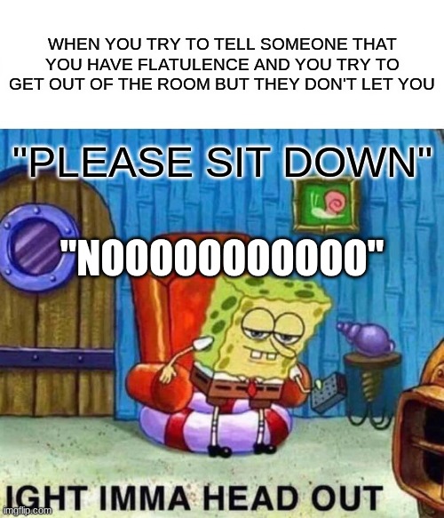 Spongebob Ight Imma Head Out | WHEN YOU TRY TO TELL SOMEONE THAT YOU HAVE FLATULENCE AND YOU TRY TO GET OUT OF THE ROOM BUT THEY DON'T LET YOU; "PLEASE SIT DOWN"; "NOOOOOOOOOOO" | image tagged in memes,spongebob ight imma head out | made w/ Imgflip meme maker