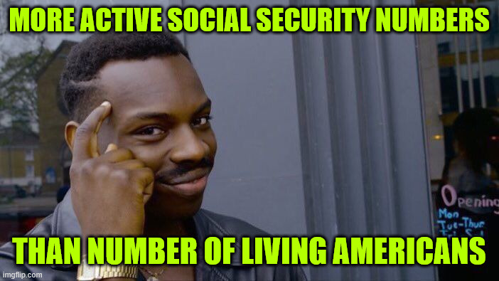 Roll Safe Think About It Meme | MORE ACTIVE SOCIAL SECURITY NUMBERS THAN NUMBER OF LIVING AMERICANS | image tagged in memes,roll safe think about it | made w/ Imgflip meme maker