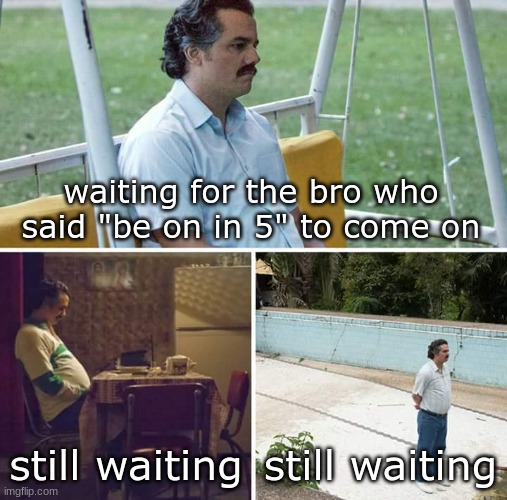 I'm still waiting till this day | waiting for the bro who said "be on in 5" to come on; still waiting; still waiting | image tagged in memes,sad pablo escobar | made w/ Imgflip meme maker