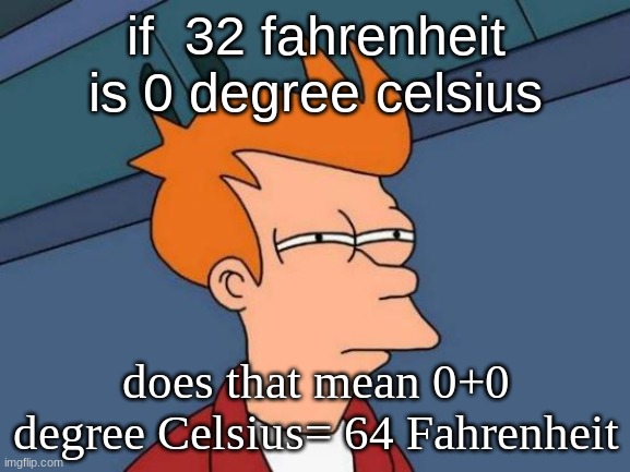 I'm I wrong? | if  32 Fahrenheit is 0 degree celsius; does that mean 0+0 degree Celsius= 64 Fahrenheit | image tagged in memes,futurama fry | made w/ Imgflip meme maker