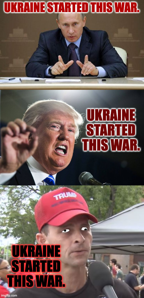 UKRAINE STARTED THIS WAR. UKRAINE STARTED THIS WAR. UKRAINE
STARTED
THIS WAR. | image tagged in memes,vladimir putin,donald trump,trump supporter | made w/ Imgflip meme maker