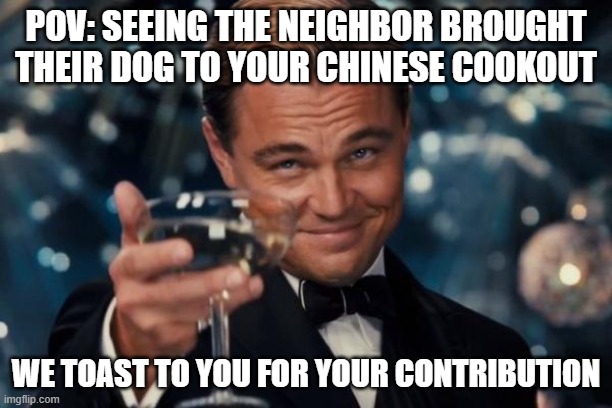 Leonardo Dicaprio Cheers | POV: SEEING THE NEIGHBOR BROUGHT THEIR DOG TO YOUR CHINESE COOKOUT; WE TOAST TO YOU FOR YOUR CONTRIBUTION | image tagged in memes,leonardo dicaprio cheers | made w/ Imgflip meme maker