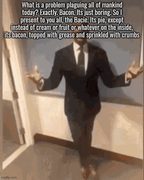 smiling black guy in suit | What is a problem plaguing all of mankind today? Exactly. Bacon. Its just boring. So I present to you all, the Bacie. Its pie, except instead of cream or fruit or whatever on the inside, its bacon, topped with grease and sprinkled with crumbs | image tagged in smiling black guy in suit | made w/ Imgflip meme maker