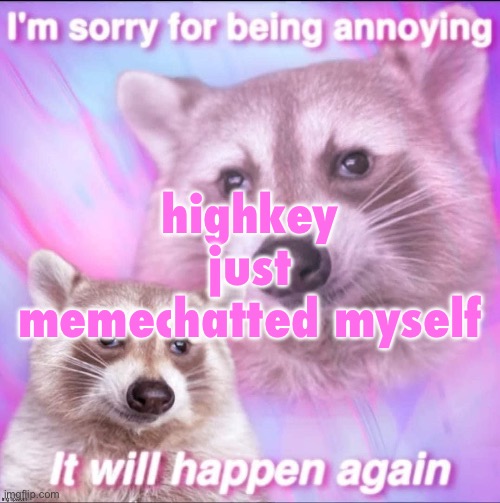 sorry for being annoying | highkey just memechatted myself | image tagged in sorry for being annoying | made w/ Imgflip meme maker