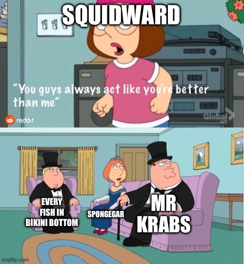 SpongeBob meme | SQUIDWARD; MR KRABS; EVERY FISH IN BIKINI BOTTOM; SPONGEGAR | image tagged in you guys always act like you're better than me | made w/ Imgflip meme maker