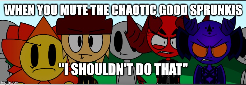 Chaotic Good sprunki be like | WHEN YOU MUTE THE CHAOTIC GOOD SPRUNKIS; "I SHOULDN'T DO THAT" | image tagged in they not happi | made w/ Imgflip meme maker