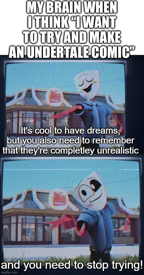this happens to me way too much, i hate it | MY BRAIN WHEN I THINK “I WANT TO TRY AND MAKE AN UNDERTALE COMIC” | image tagged in your dreams are unrealistic and you need to stop trying | made w/ Imgflip meme maker