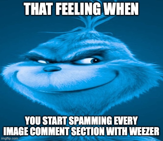 lol | THAT FEELING WHEN; YOU START SPAMMING EVERY IMAGE COMMENT SECTION WITH WEEZER | image tagged in blue grinch | made w/ Imgflip meme maker