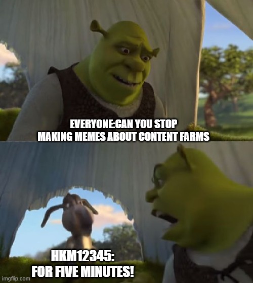 you all want me to quit content farm memes | EVERYONE:CAN YOU STOP MAKING MEMES ABOUT CONTENT FARMS; HKM12345: FOR FIVE MINUTES! | image tagged in could you not ___ for 5 minutes | made w/ Imgflip meme maker