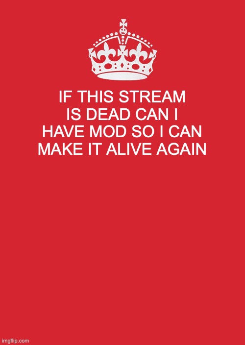 and who am I speaking to please | IF THIS STREAM IS DEAD CAN I HAVE MOD SO I CAN MAKE IT ALIVE AGAIN | image tagged in memes,keep calm and carry on red | made w/ Imgflip meme maker